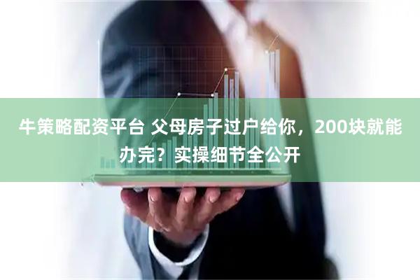 牛策略配资平台 父母房子过户给你，200块就能办完？实操细节全公开