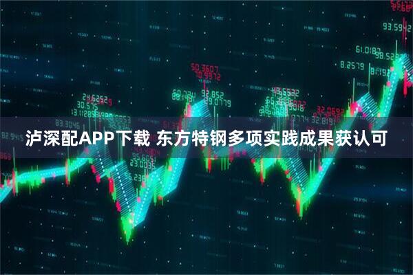 泸深配APP下载 东方特钢多项实践成果获认可