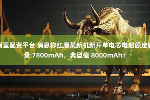 阿里配资平台 消息称红魔某新机新开单电芯电池额定容量 7800mAh，典型值 8000mAh±