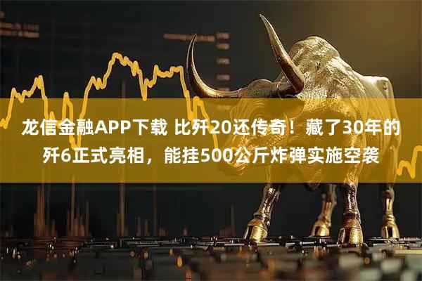 龙信金融APP下载 比歼20还传奇！藏了30年的歼6正式亮相，能挂500公斤炸弹实施空袭