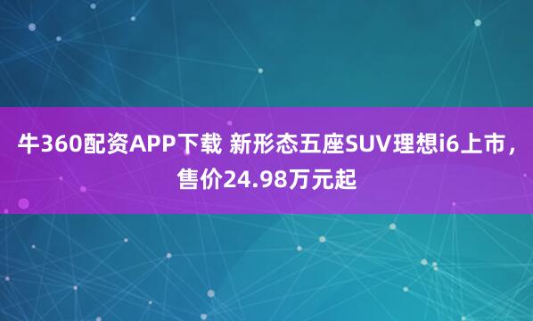 牛360配资APP下载 新形态五座SUV理想i6上市，售价24.98万元起