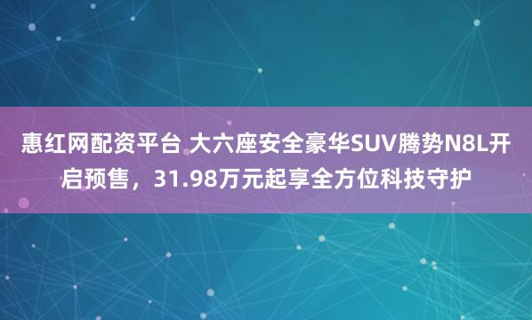 惠红网配资平台 大六座安全豪华SUV腾势N8L开启预售，31.98万元起享全方位科技守护