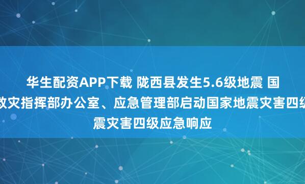 华生配资APP下载 陇西县发生5.6级地震 国务院抗震救灾指挥部办公室、应急管理部启动国家地震灾害四级应急响应