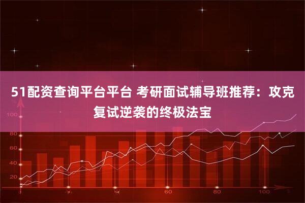 51配资查询平台平台 考研面试辅导班推荐：攻克复试逆袭的终极法宝