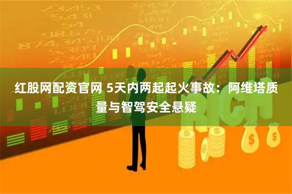 红股网配资官网 5天内两起起火事故：阿维塔质量与智驾安全悬疑