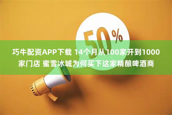 巧牛配资APP下载 14个月从100家开到1000家门店 蜜雪冰城为何买下这家精酿啤酒商