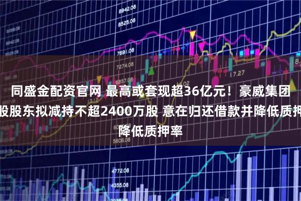 同盛金配资官网 最高或套现超36亿元！豪威集团控股股东拟减持不超2400万股 意在归还借款并降低质押率