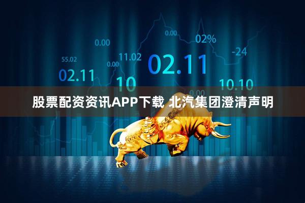 股票配资资讯APP下载 北汽集团澄清声明