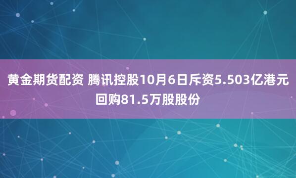 黄金期货配资 腾讯控股10月6日斥资5.503亿港元回购81.5万股股份