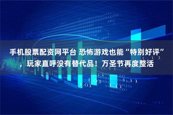 手机股票配资网平台 恐怖游戏也能“特别好评”，玩家直呼没有替代品！万圣节再度整活