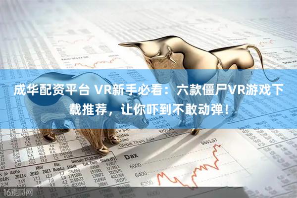 成华配资平台 VR新手必看：六款僵尸VR游戏下载推荐，让你吓到不敢动弹！