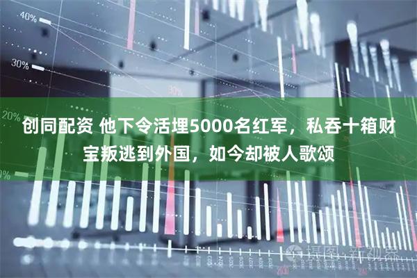 创同配资 他下令活埋5000名红军,私吞十箱财宝叛逃到外国,如今却被人歌颂