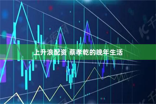 上升浪配资 蔡孝乾的晚年生活