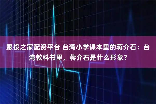 跟投之家配资平台 台湾小学课本里的蒋介石：台湾教科书里，蒋介石是什么形象？