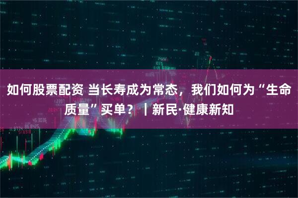 如何股票配资 当长寿成为常态，我们如何为“生命质量”买单？｜新民·健康新知