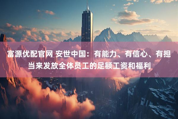 富源优配官网 安世中国：有能力、有信心、有担当来发放全体员工的足额工资和福利