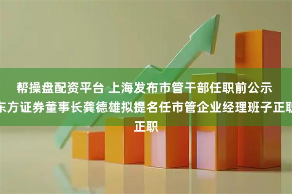 帮操盘配资平台 上海发布市管干部任职前公示 东方证券董事长龚德雄拟提名任市管企业经理班子正职