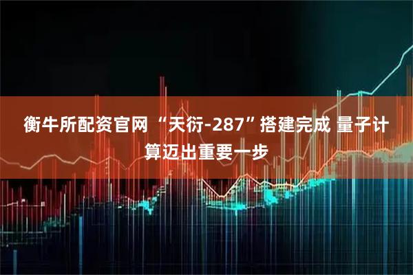 衡牛所配资官网 “天衍-287”搭建完成 量子计算迈出重要一步