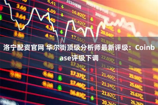洛宁配资官网 华尔街顶级分析师最新评级：Coinbase评级下调