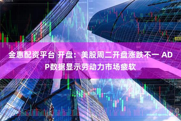 金惠配资平台 开盘：美股周二开盘涨跌不一 ADP数据显示劳动力市场疲软