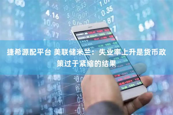 捷希源配平台 美联储米兰：失业率上升是货币政策过于紧缩的结果