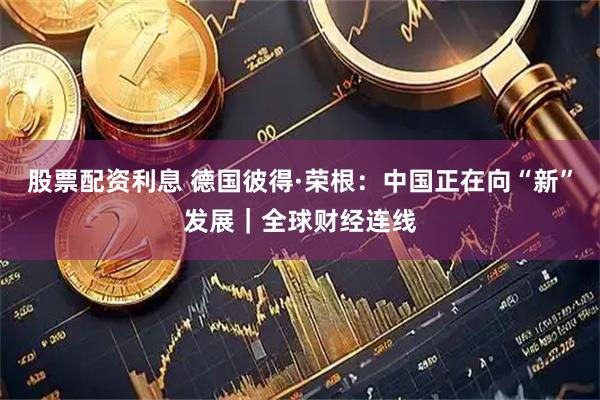 股票配资利息 德国彼得·荣根：中国正在向“新”发展｜全球财经连线