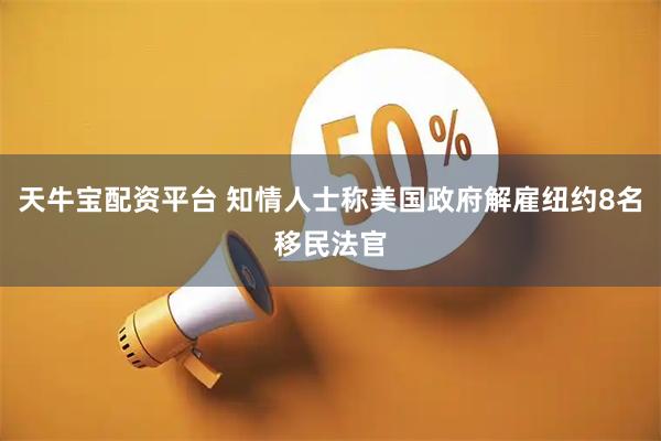 天牛宝配资平台 知情人士称美国政府解雇纽约8名移民法官