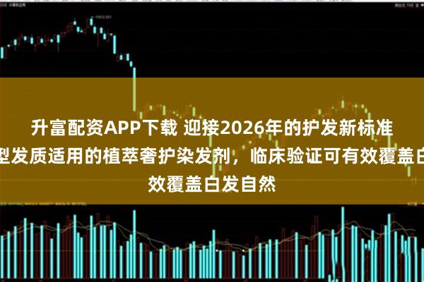 升富配资APP下载 迎接2026年的护发新标准：全类型发质适用的植萃奢护染发剂，临床验证可有效覆盖白发自然