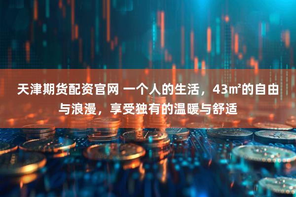 天津期货配资官网 一个人的生活，43㎡的自由与浪漫，享受独有的温暖与舒适