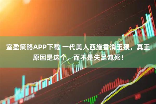 室盈策略APP下载 一代美人西施香消玉殒，真正原因是这个，而不是失足淹死！