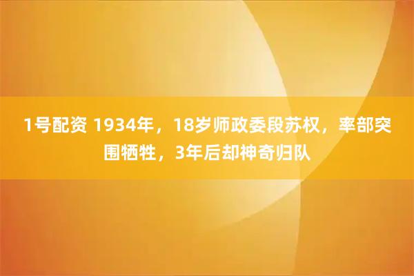 1号配资 1934年，18岁师政委段苏权，率部突围牺牲，3年后却神奇归队