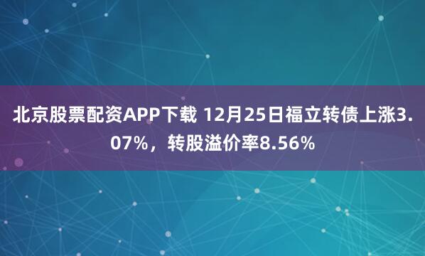 北京股票配资APP下载 12月25日福立转债上涨3.07%，转股溢价率8.56%