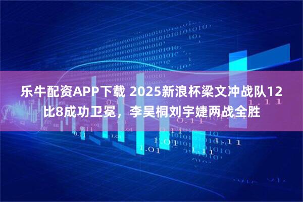 乐牛配资APP下载 2025新浪杯梁文冲战队12比8成功卫冕，李昊桐刘宇婕两战全胜