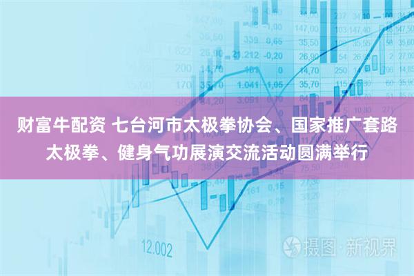 财富牛配资 七台河市太极拳协会、国家推广套路太极拳、健身气功展演交流活动圆满举行