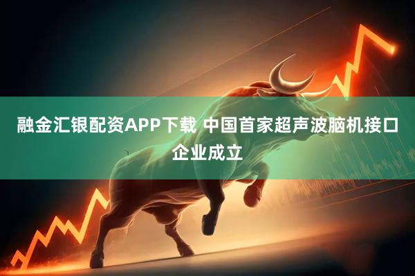 融金汇银配资APP下载 中国首家超声波脑机接口企业成立