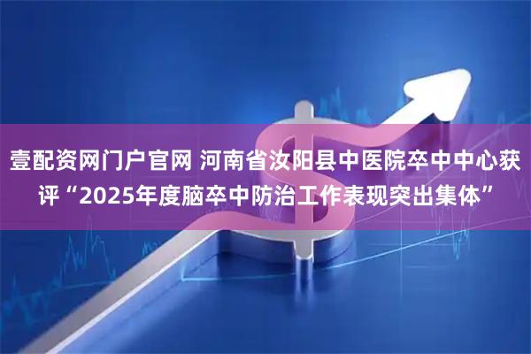 壹配资网门户官网 河南省汝阳县中医院卒中中心获评“2025年度脑卒中防治工作表现突出集体”