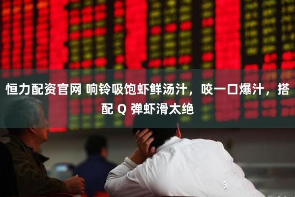 恒力配资官网 响铃吸饱虾鲜汤汁，咬一口爆汁，搭配 Q 弹虾滑太绝