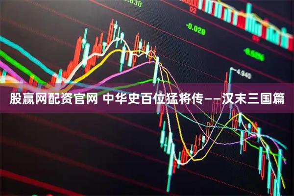 股赢网配资官网 中华史百位猛将传——汉末三国篇