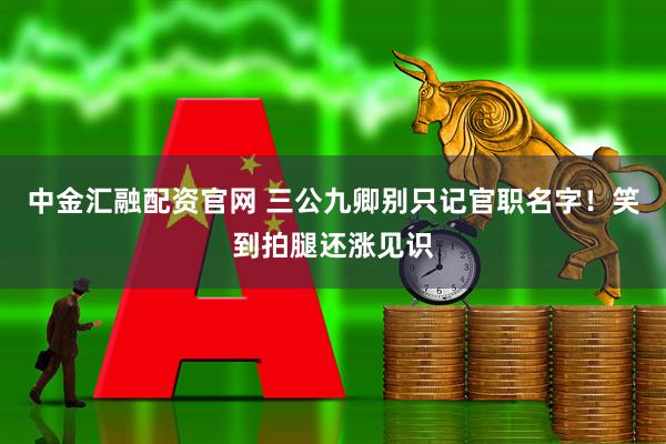中金汇融配资官网 三公九卿别只记官职名字！笑到拍腿还涨见识