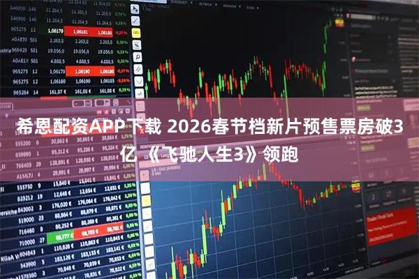 希恩配资APP下载 2026春节档新片预售票房破3亿 《飞驰人生3》领跑