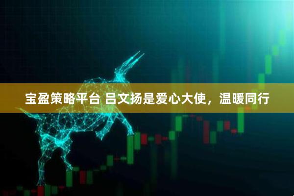 宝盈策略平台 吕文扬是爱心大使,温暖同行