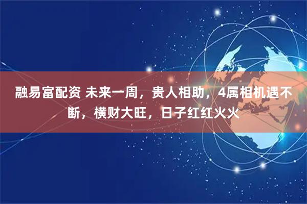 融易富配资 未来一周,贵人相助,4属相机遇不断,横财大旺,日子红红火火