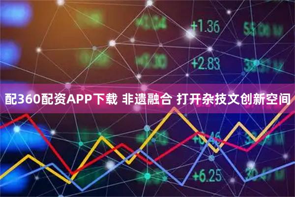 配360配资APP下载 非遗融合 打开杂技文创新空间