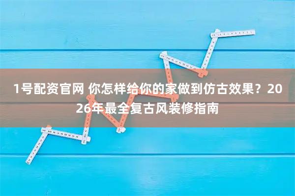 1号配资官网 你怎样给你的家做到仿古效果？2026年最全复古风装修指南