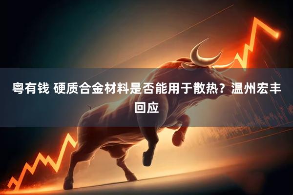 粤有钱 硬质合金材料是否能用于散热？温州宏丰回应
