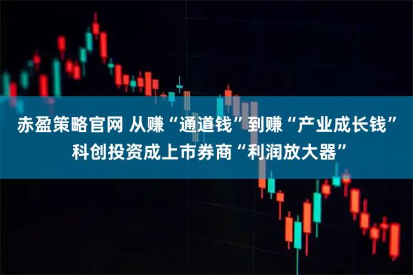 赤盈策略官网 从赚“通道钱”到赚“产业成长钱” 科创投资成上市券商“利润放大器”
