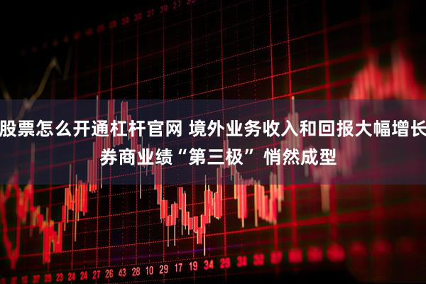 股票怎么开通杠杆官网 境外业务收入和回报大幅增长  券商业绩“第三极” 悄然成型