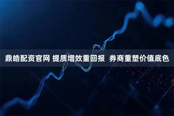 鼎皓配资官网 提质增效重回报 券商重塑价值底色