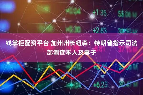 钱掌柜配资平台 加州州长纽森：特朗普指示司法部调查本人及妻子