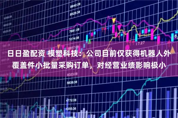 日日盈配资 模塑科技：公司目前仅获得机器人外覆盖件小批量采购订单，对经营业绩影响极小